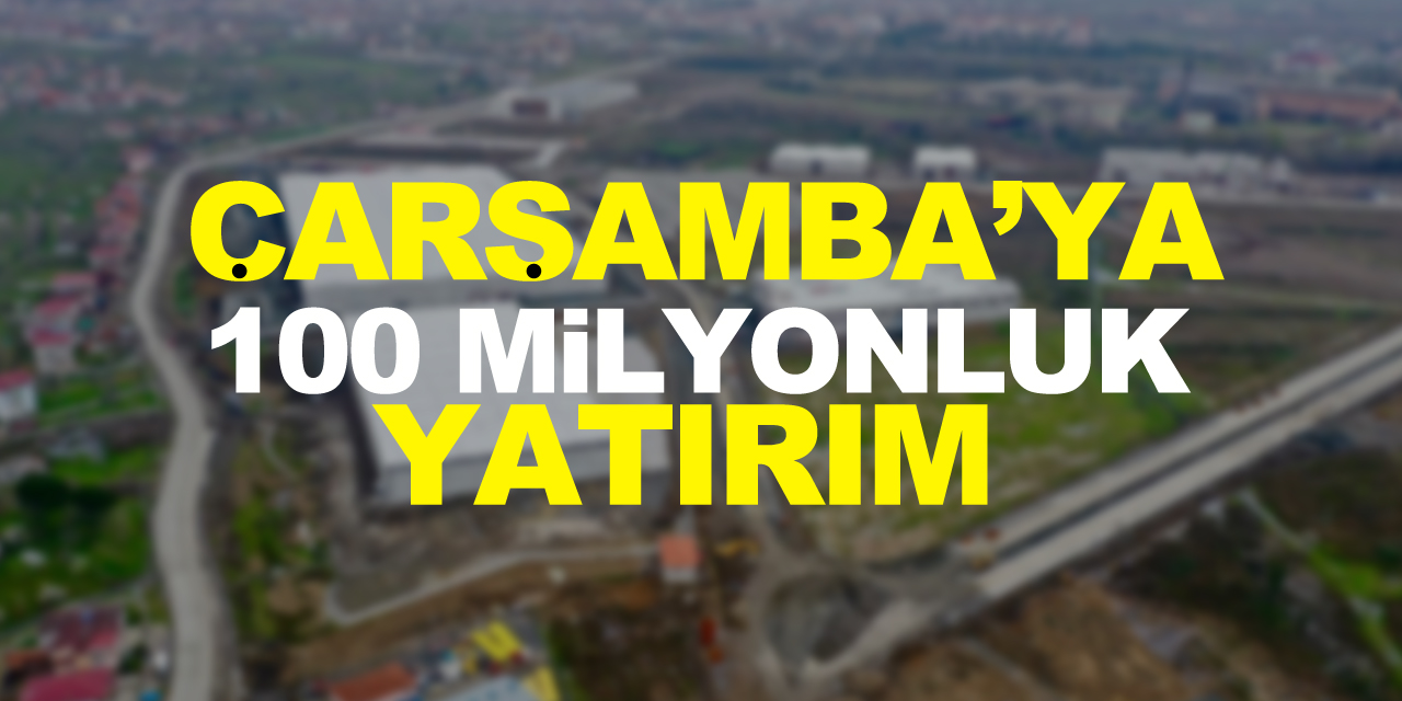 ÇARŞAMBA’YA 100 MİLYONLUK YATIRIM