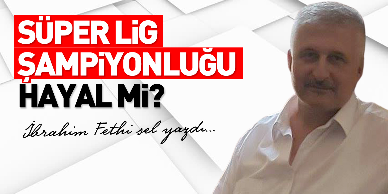 SÜPER LİG ŞAMPİYONLUĞU HAYAL Mİ?